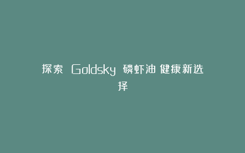 探索 Goldsky 磷虾油：健康新选择