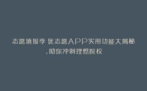 志愿填报季！优志愿APP实用功能大揭秘，助你冲刺理想院校