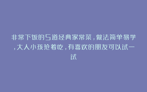 非常下饭的5道经典家常菜，做法简单易学，大人小孩抢着吃，有喜欢的朋友可以试一试！