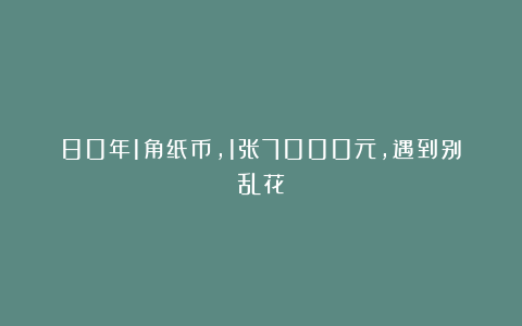 80年1角纸币，1张7000元，遇到别乱花！