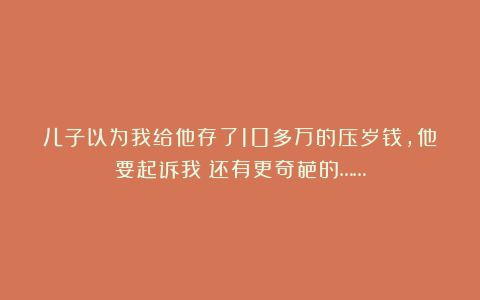 儿子以为我给他存了10多万的压岁钱，他要起诉我？还有更奇葩的……