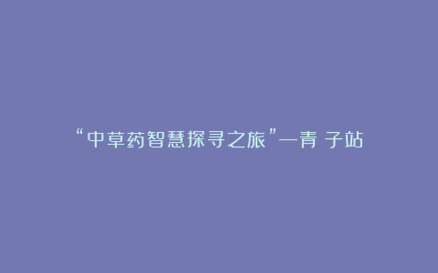 “中草药智慧探寻之旅”—青葙子站