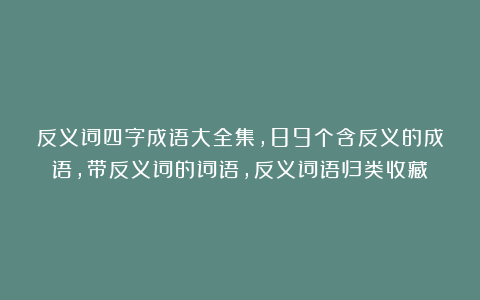 反义词四字成语大全集，89个含反义的成语，带反义词的词语，反义词语归类收藏！
