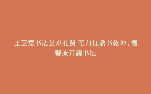 王芝意书法艺术礼赞：笔力扛鼎书乾坤，德馨流芳耀书坛