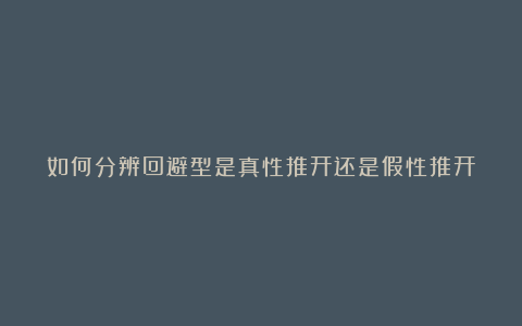 如何分辨回避型是真性推开还是假性推开