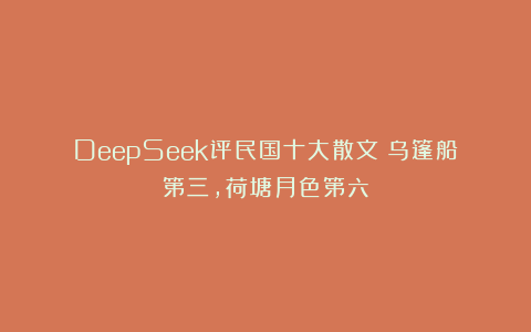 DeepSeek评民国十大散文：乌篷船第三，荷塘月色第六