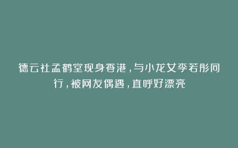 德云社孟鹤堂现身香港，与小龙女李若彤同行，被网友偶遇，直呼好漂亮