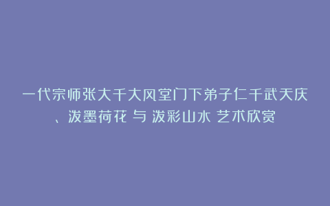 一代宗师张大千大风堂门下弟子仁千武天庆、（泼墨荷花）与（泼彩山水）艺术欣赏