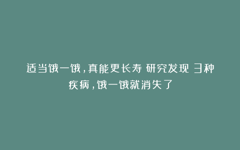 适当饿一饿,真能更长寿!研究发现:3种疾病,饿一饿就消失了