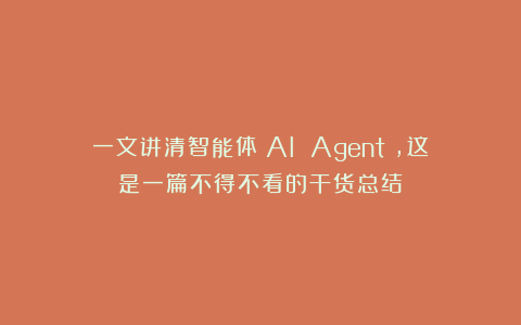 一文讲清智能体(AI Agent),这是一篇不得不看的干货总结!