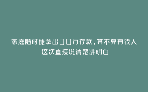 家庭随时能拿出30万存款，算不算有钱人？这次直接说清楚讲明白
