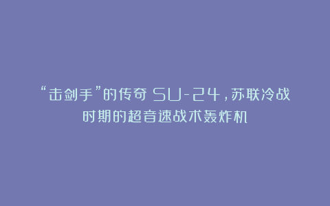 “击剑手”的传奇：SU-24，苏联冷战时期的超音速战术轰炸机