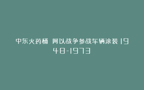 中东火药桶 阿以战争参战车辆涂装（1948-1973）