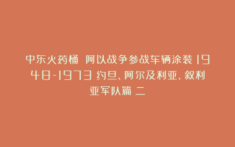 中东火药桶 阿以战争参战车辆涂装（1948-1973）约旦、阿尔及利亚、叙利亚军队篇（二）