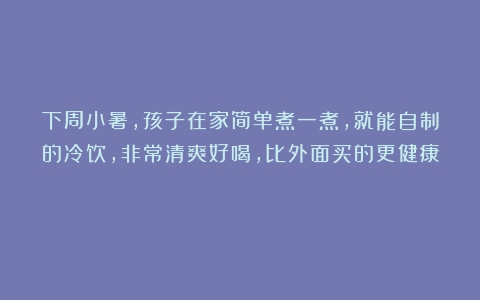 下周小暑，孩子在家简单煮一煮，就能自制的冷饮，非常清爽好喝，比外面买的更健康！