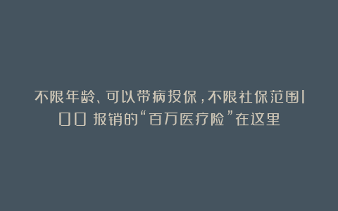 不限年龄、可以带病投保，不限社保范围100%报销的“百万医疗险”在这里