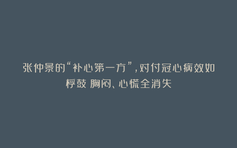 张仲景的“补心第一方”，对付冠心病效如桴鼓！胸闷、心慌全消失