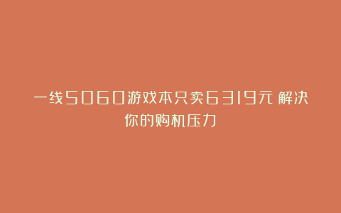 一线5060游戏本只卖6319元！解决你的购机压力！