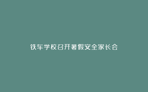 铁车学校召开暑假安全家长会