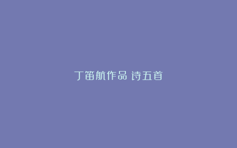 丁笛航作品：诗五首