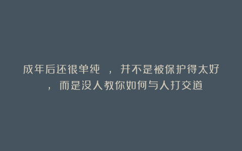 成年后还很单纯 , 并不是被保护得太好 , 而是没人教你如何与人打交道