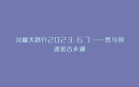 川藏天路行2023.6(7)——然乌到波密古乡湖