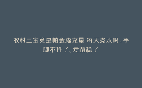 农村三宝竟是帕金森克星！每天煮水喝，手脚不抖了、走路稳了！