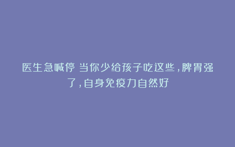 医生急喊停！当你少给孩子吃这些，脾胃强了，自身免疫力自然好