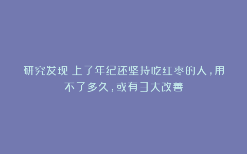 研究发现：上了年纪还坚持吃红枣的人，用不了多久，或有3大改善