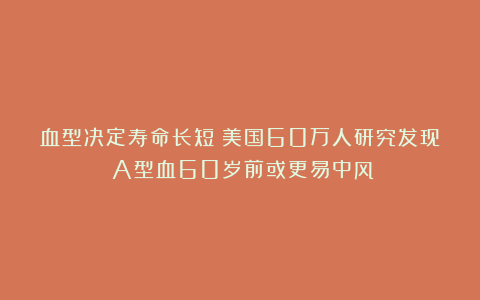 血型决定寿命长短？美国60万人研究发现：A型血60岁前或更易中风
