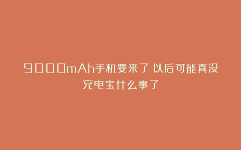 9000mAh手机要来了！以后可能真没充电宝什么事了