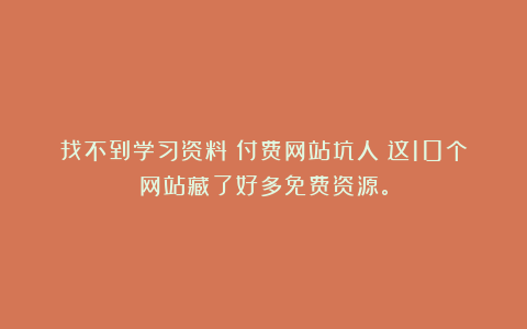 找不到学习资料？付费网站坑人！这10个网站藏了好多免费资源。