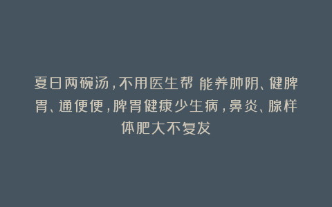 夏日两碗汤，不用医生帮！能养肺阴、健脾胃、通便便，脾胃健康少生病，鼻炎、腺样体肥大不复发！