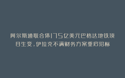阿尔斯通联合体175亿美元巴格达地铁项目生变，伊拉克不满财务方案重启招标