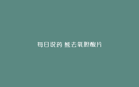 每日说药：熊去氧胆酸片