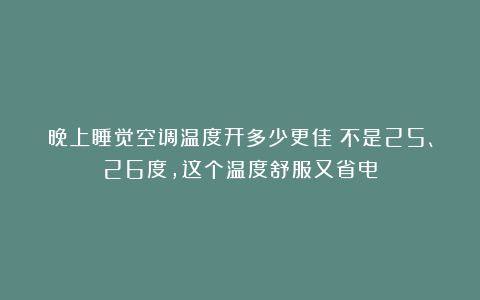晚上睡觉空调温度开多少更佳？不是25、26度，这个温度舒服又省电