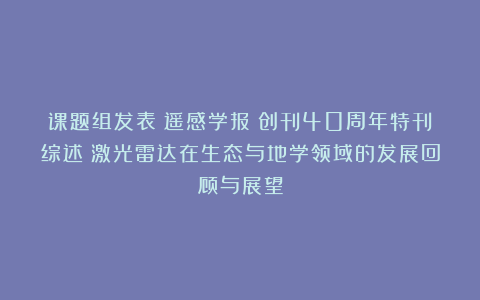 课题组发表《遥感学报》创刊40周年特刊综述：激光雷达在生态与地学领域的发展回顾与展望