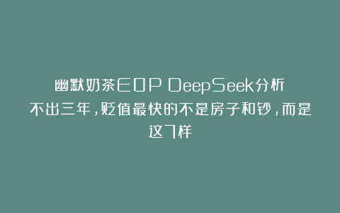幽默奶茶E0P：DeepSeek分析：不出三年，贬值最快的不是房子和钞，而是这7样