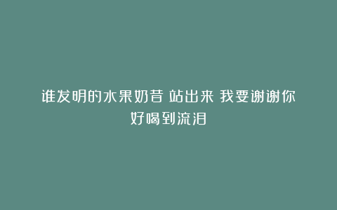 谁发明的水果奶昔？站出来！我要谢谢你！好喝到流泪！