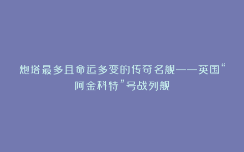 炮塔最多且命运多变的传奇名舰——英国“阿金科特”号战列舰