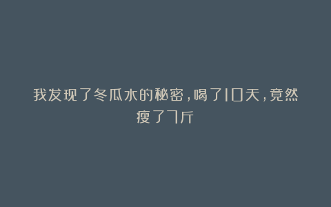 我发现了冬瓜水的秘密，喝了10天，竟然瘦了7斤！
