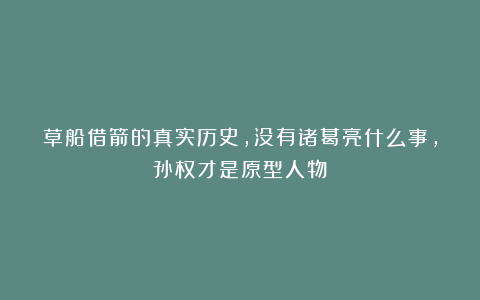 草船借箭的真实历史，没有诸葛亮什么事，孙权才是原型人物！