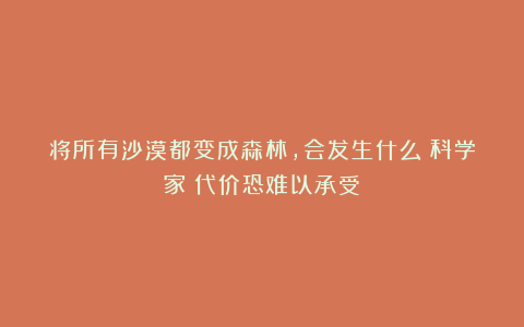 将所有沙漠都变成森林，会发生什么？科学家：代价恐难以承受！
