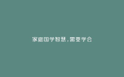 家庭国学智慧，需要学会