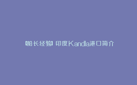 【船长经验】印度Kandla港口简介
