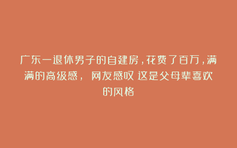 广东一退休男子的自建房，花费了百万，满满的高级感， 网友感叹：这是父母辈喜欢的风格！