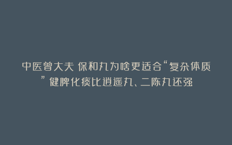 中医曾大夫：保和丸为啥更适合“复杂体质”？健脾化痰比逍遥丸、二陈丸还强