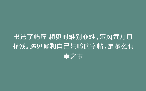 书法字帖库：相见时难别亦难，东风无力百花残。遇见能和自己共鸣的字帖，是多么有幸之事