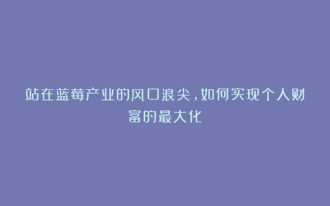 站在蓝莓产业的风口浪尖，如何实现个人财富的最大化？