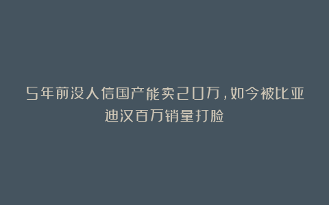 5年前没人信国产能卖20万，如今被比亚迪汉百万销量打脸！
